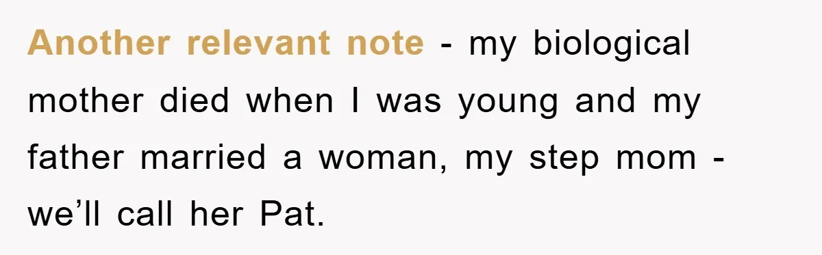 Another relevant note - my biological mother died when I was young and my father married a woman, my step mom - we’ll call her Pat.