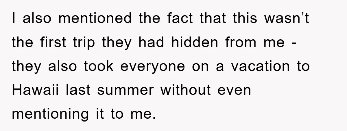 I also mentioned the fact that this wasn’t the first trip they had hidden from me - they also took everyone on a vacation to Hawaii last summer without even...