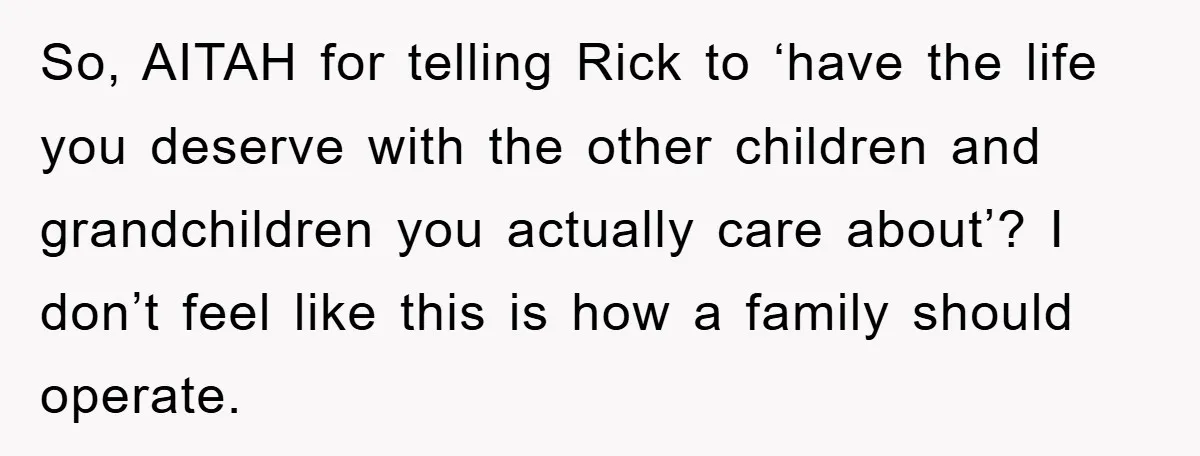 So, AITAH for telling Rick to ‘have the life you deserve with the other children and grandchildren you actually care about’? I don’t feel like this is how a family...