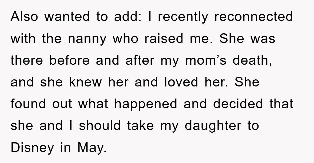 Also wanted to add: I recently reconnected with the nanny who raised me. She was there before and after my mom’s death, and she knew her and loved her. She...