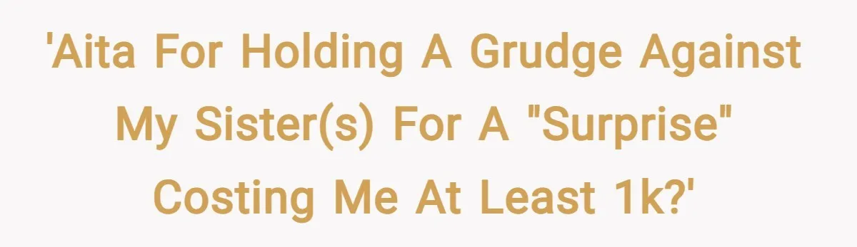 'AITA for holding a grudge against my sister(s) for a "surprise" costing me at least 1k?'
