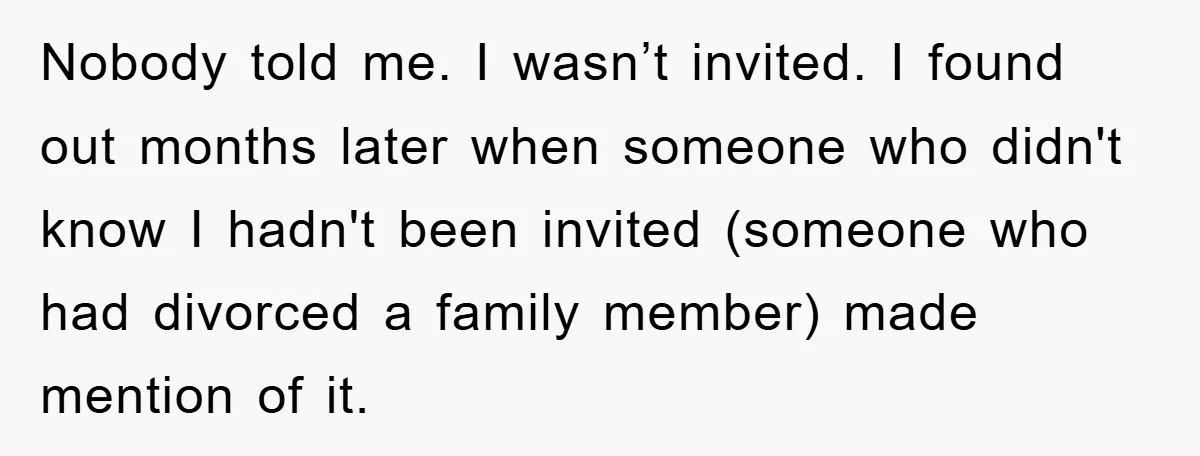 Nobody told me. I wasn’t invited. I found out months later when someone who didn't know I hadn't been invited (someone who had divorced a family member) made mention of...