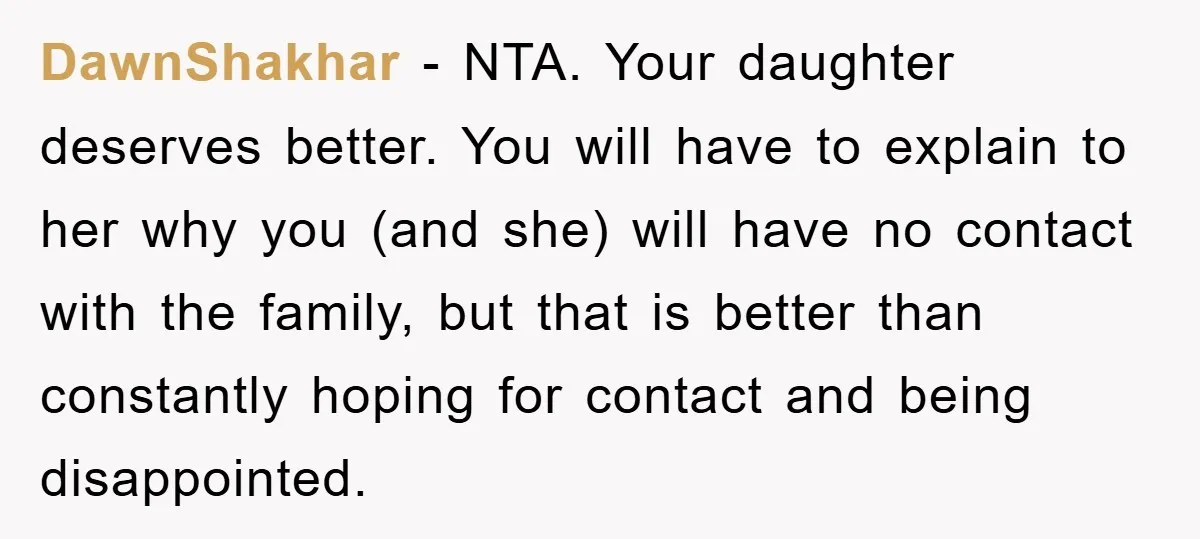 DawnShakhar − NTA. Your daughter deserves better. You will have to explain to her why you (and she) will have no contact with the family, but that is better than...