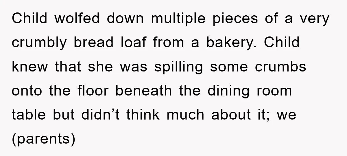 Child wolfed down multiple pieces of a very crumbly bread loaf from a bakery. Child knew that she was spilling some crumbs onto the floor beneath the dining room table...