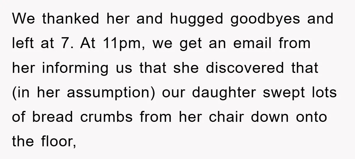 We thanked her and hugged goodbyes and left at 7. At 11pm, we get an email from her informing us that she discovered that (in her assumption) our daughter swept...
