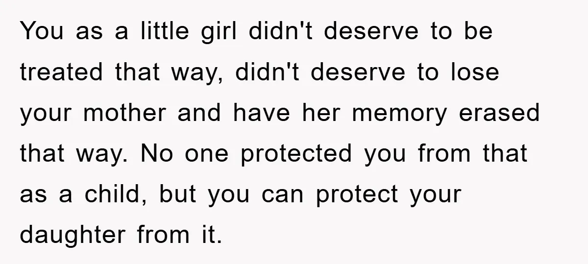 You as a little girl didn't deserve to be treated that way, didn't deserve to lose your mother and have her memory erased that way. No one protected you from...