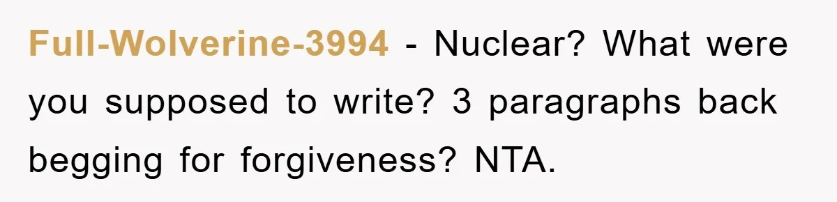 Full-Wolverine-3994 − Nuclear? What were you supposed to write? 3 paragraphs back begging for forgiveness? NTA.