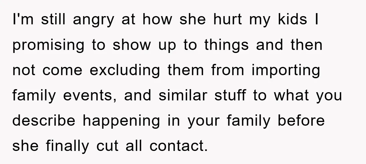I'm still angry at how she hurt my kids I promising to show up to things and then not come excluding them from importing family events, and similar stuff to...
