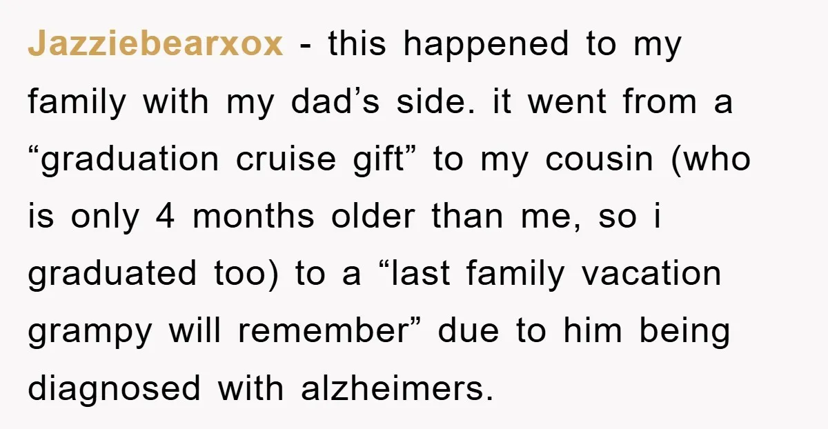 Jazziebearxox − this happened to my family with my dad’s side. it went from a “graduation cruise gift” to my cousin (who is only 4 months older than me, so...