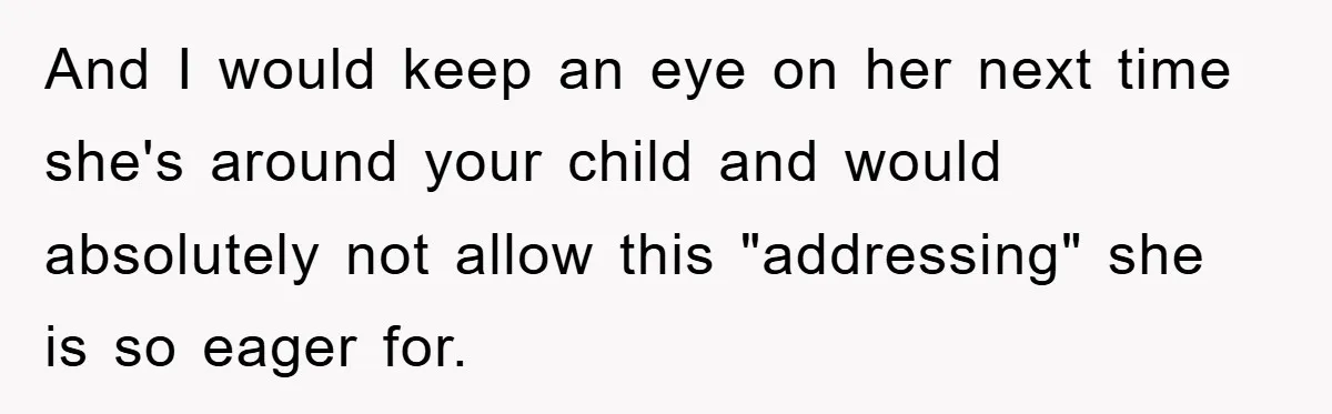 And I would keep an eye on her next time she's around your child and would absolutely not allow this "addressing" she is so eager for.
