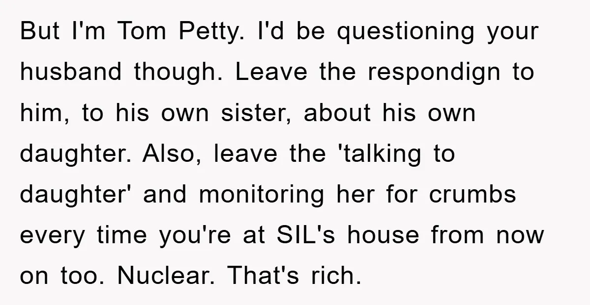 But I'm Tom Petty. I'd be questioning your husband though. Leave the respondign to him, to his own sister, about his own daughter. Also, leave the 'talking to daughter' and...