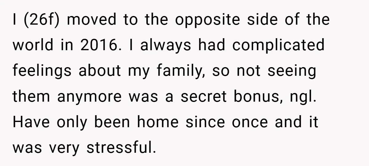 I (26f) moved to the opposite side of the world in 2016. I always had complicated feelings about my family, so not seeing them anymore was a secret bonus, ngl....