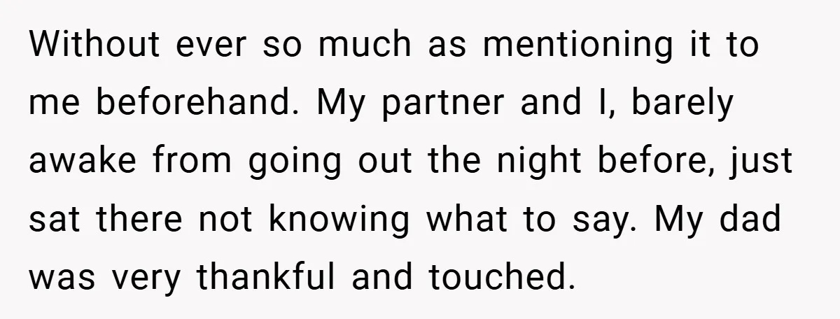 Without ever so much as mentioning it to me beforehand. My partner and I, barely awake from going out the night before, just sat there not knowing what to say....