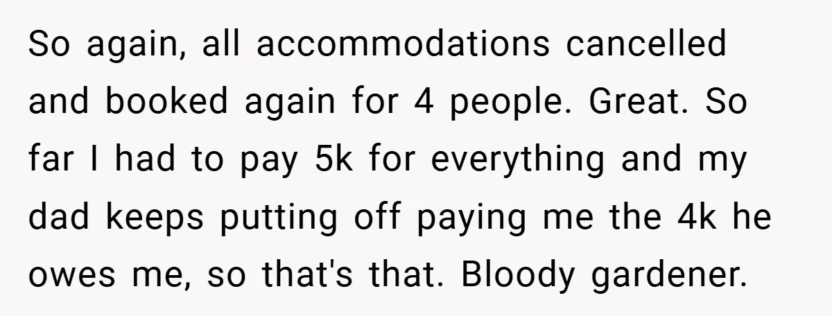 So again, all accommodations cancelled and booked again for 4 people. Great. So far I had to pay 5k for everything and my dad keeps putting off paying me the...