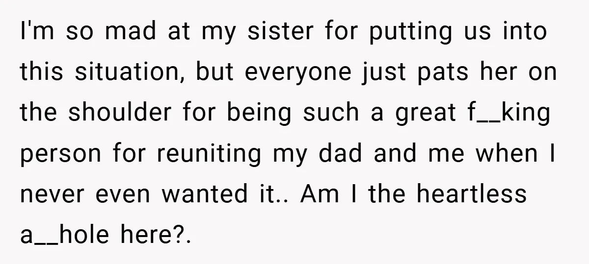 I'm so mad at my sister for putting us into this situation, but everyone just pats her on the shoulder for being such a great f__king person for reuniting my...