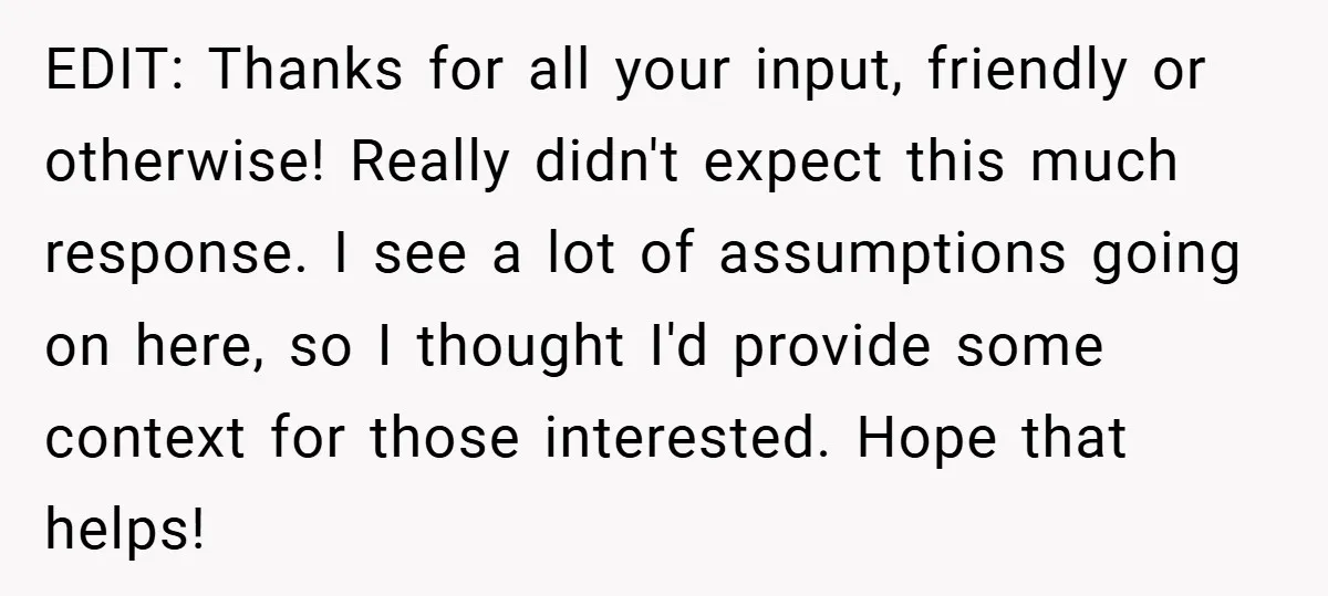 EDIT: Thanks for all your input, friendly or otherwise! Really didn't expect this much response. I see a lot of assumptions going on here, so I thought I'd provide some...