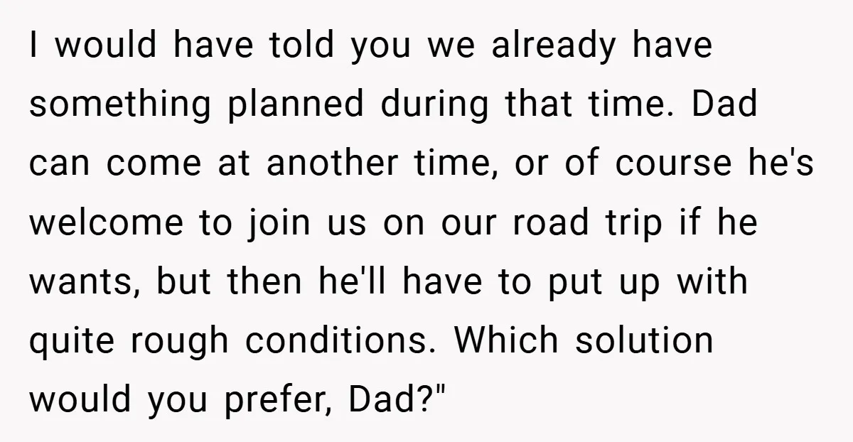 I would have told you we already have something planned during that time. Dad can come at another time, or of course he's welcome to join us on our road...