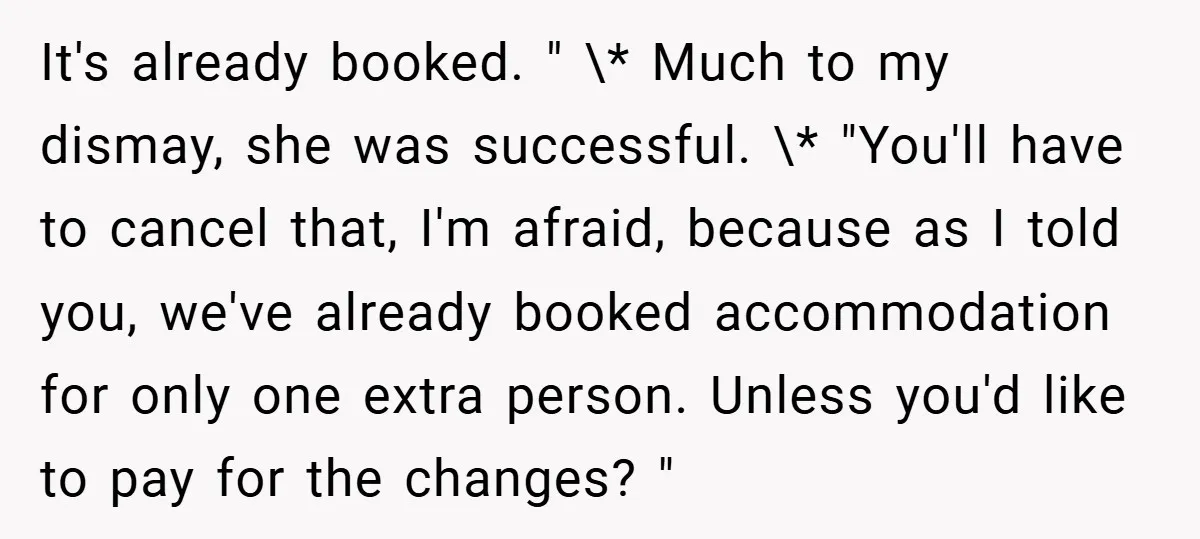 It's already booked. " \* Much to my dismay, she was successful. \* "You'll have to cancel that, I'm afraid, because as I told you, we've already booked accommodation for...