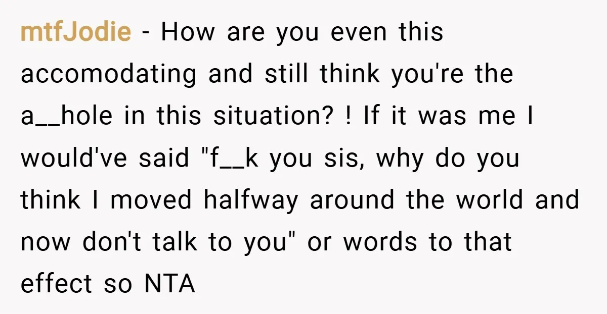 mtfJodie − How are you even this accomodating and still think you're the a__hole in this situation? ! If it was me I would've said "f__k you sis, why do...