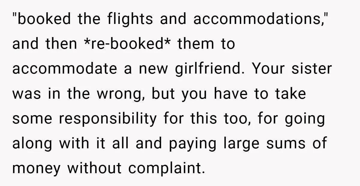"booked the flights and accommodations," and then *re-booked* them to accommodate a new girlfriend. Your sister was in the wrong, but you have to take some responsibility for this too,...