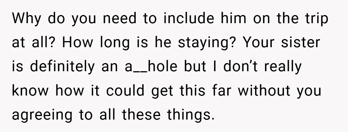 Why do you need to include him on the trip at all? How long is he staying? Your sister is definitely an a__hole but I don’t really know how it...