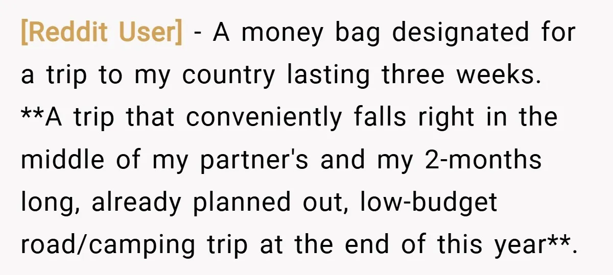 [Reddit User] − A money bag designated for a trip to my country lasting three weeks. **A trip that conveniently falls right in the middle of my partner's and my...