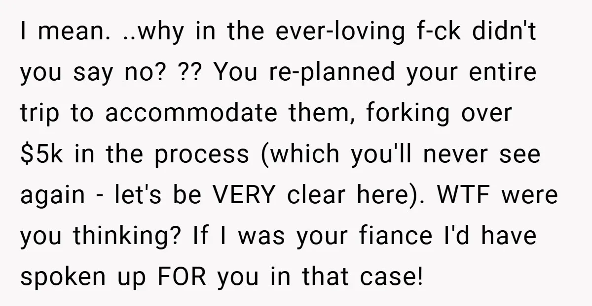 I mean. ..why in the ever-loving f-ck didn't you say no? ?? You re-planned your entire trip to accommodate them, forking over $5k in the process (which you'll never see...