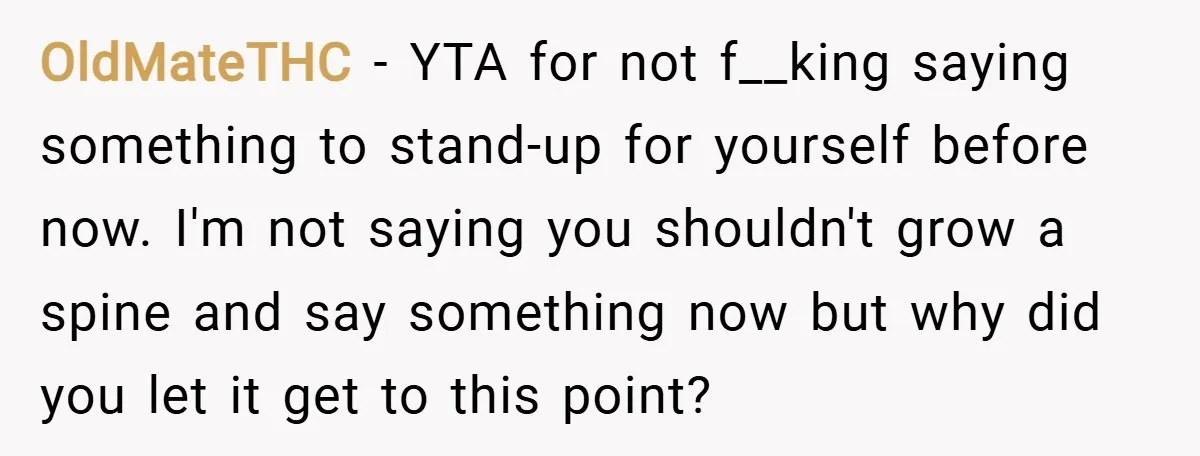 OldMateTHC − YTA for not f__king saying something to stand-up for yourself before now. I'm not saying you shouldn't grow a spine and say something now but why did you...
