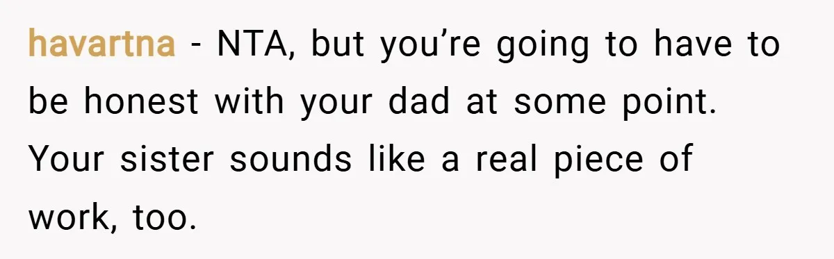 havartna − NTA, but you’re going to have to be honest with your dad at some point. Your sister sounds like a real piece of work, too.