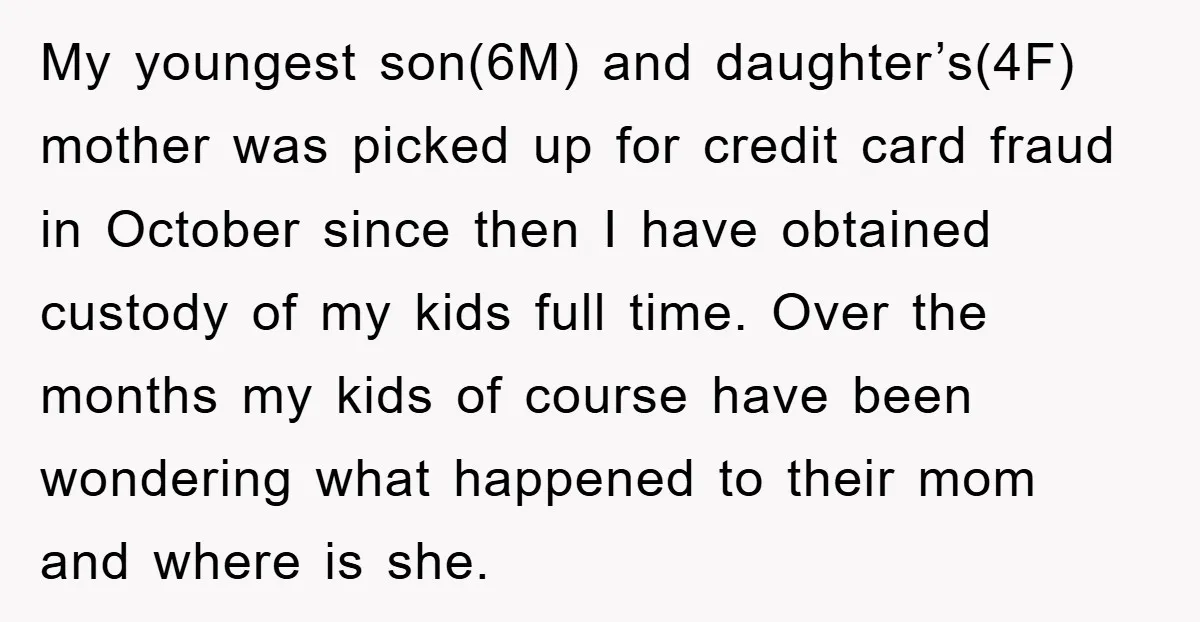 My youngest son(6M) and daughter’s(4F) mother was picked up for credit card fraud in October since then I have obtained custody of my kids full time. Over the months my...