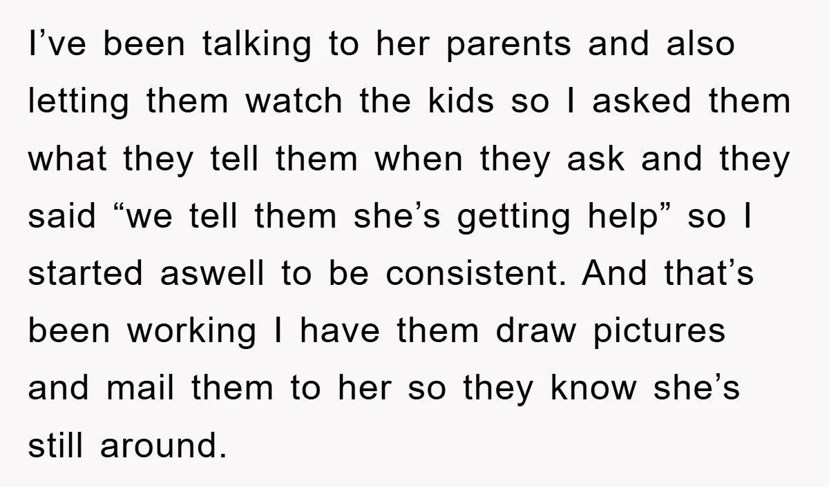 I’ve been talking to her parents and also letting them watch the kids so I asked them what they tell them when they ask and they said “we tell them...