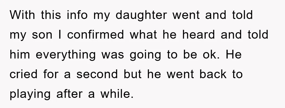 With this info my daughter went and told my son I confirmed what he heard and told him everything was going to be ok. He cried for a second but...