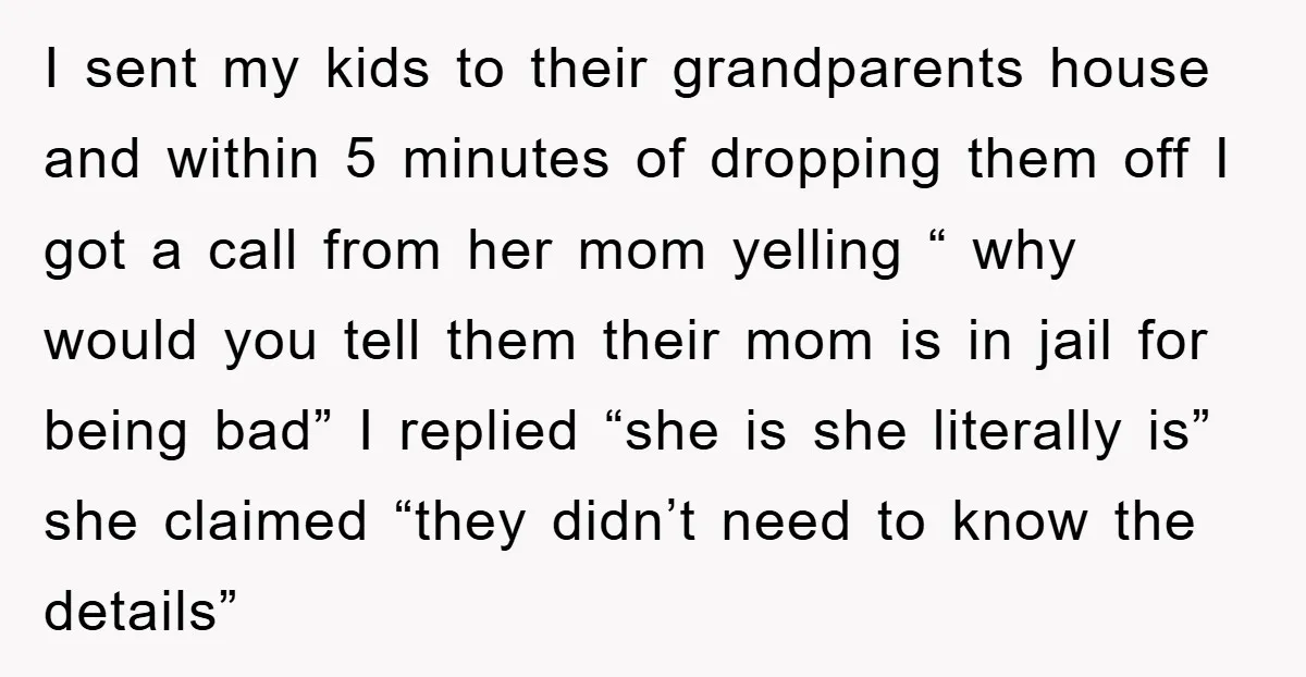 I sent my kids to their grandparents house and within 5 minutes of dropping them off I got a call from her mom yelling “ why would you tell them...