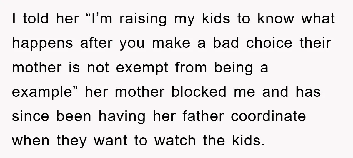 I told her “I’m raising my kids to know what happens after you make a bad choice their mother is not exempt from being a example” her mother blocked me...