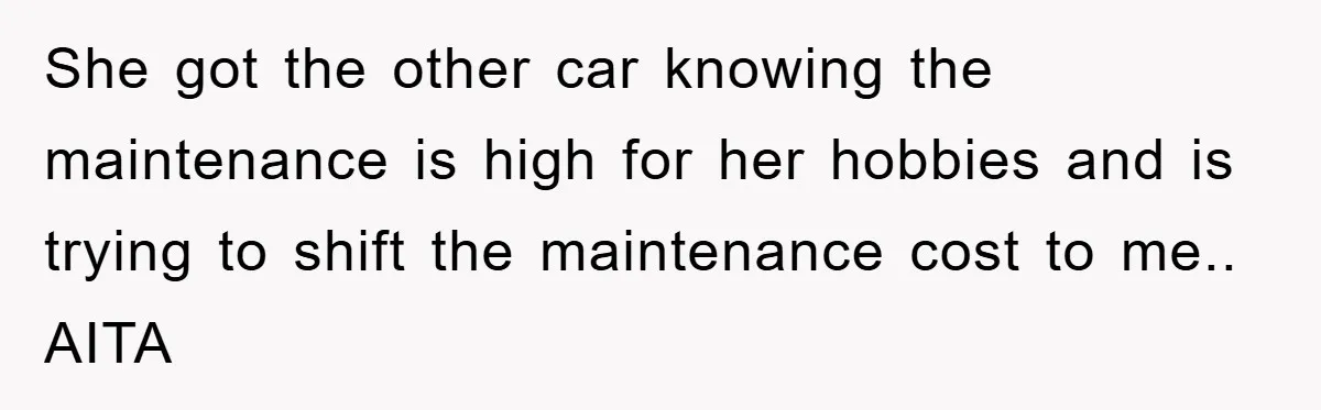 She got the other car knowing the maintenance is high for her hobbies and is trying to shift the maintenance cost to me.. AITA