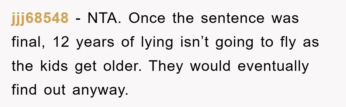 jjj68548 − NTA. Once the sentence was final, 12 years of lying isn’t going to fly as the kids get older. They would eventually find out anyway.