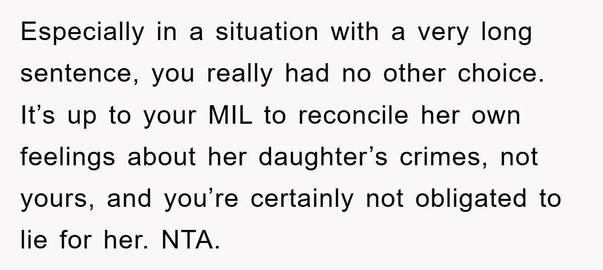 Especially in a situation with a very long sentence, you really had no other choice. It’s up to your MIL to reconcile her own feelings about her daughter’s crimes, not...