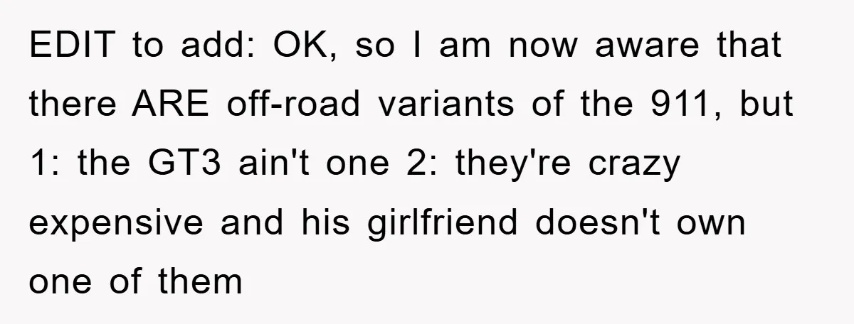 EDIT to add: OK, so I am now aware that there ARE off-road variants of the 911, but 1: the GT3 ain't one 2: they're crazy expensive and his girlfriend...