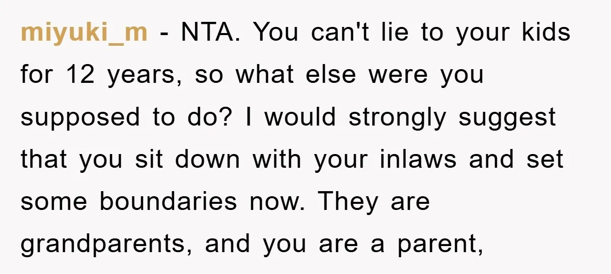 miyuki_m − NTA. You can't lie to your kids for 12 years, so what else were you supposed to do? I would strongly suggest that you sit down with your...