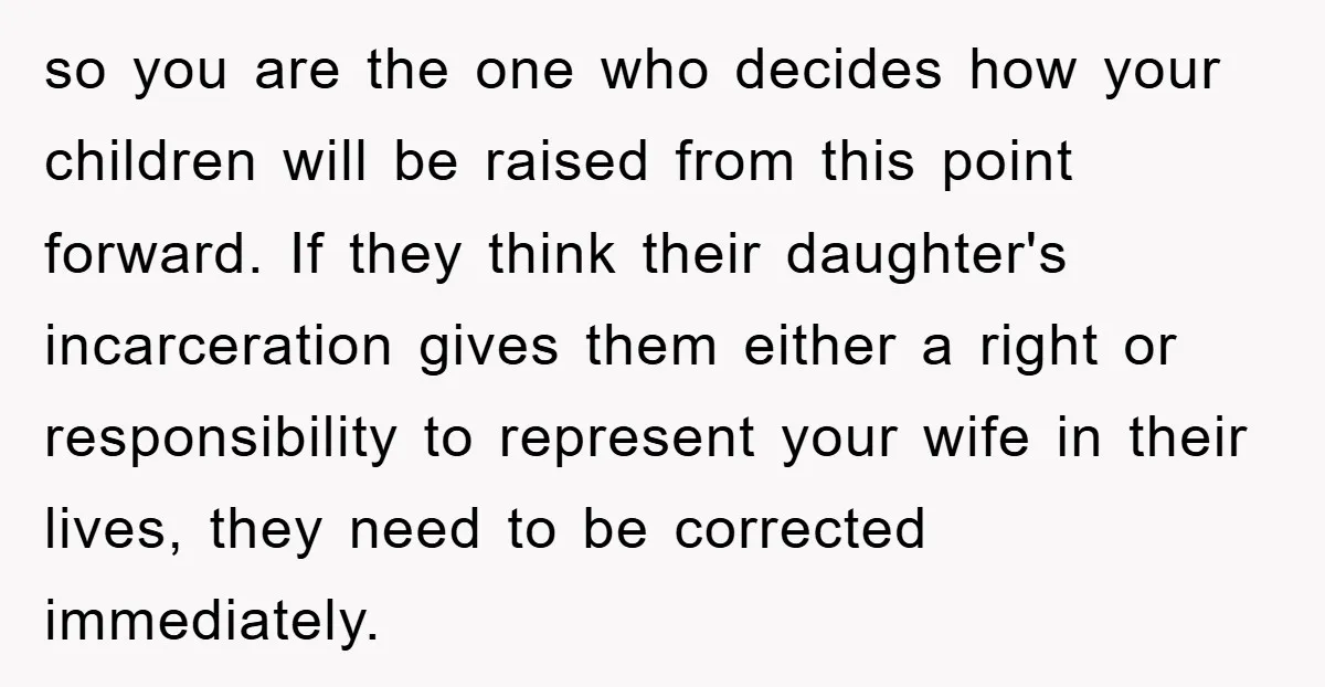 so you are the one who decides how your children will be raised from this point forward. If they think their daughter's incarceration gives them either a right or responsibility...