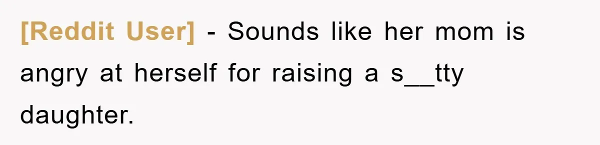 [Reddit User] − Sounds like her mom is angry at herself for raising a s__tty daughter.