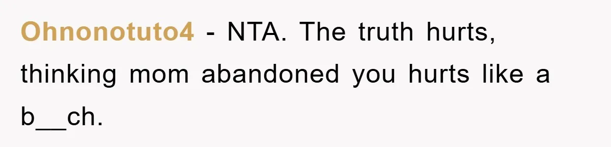 Ohnonotuto4 − NTA. The truth hurts, thinking mom abandoned you hurts like a b__ch.