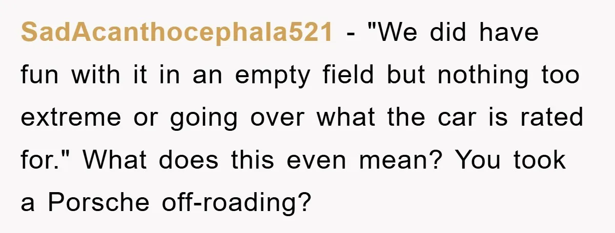 SadAcanthocephala521 − "We did have fun with it in an empty field but nothing too extreme or going over what the car is rated for." What does this even mean?...