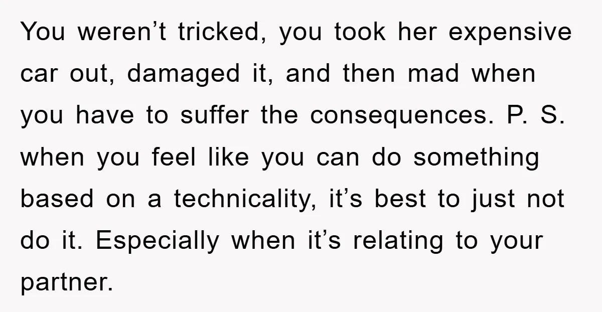 You weren’t tricked, you took her expensive car out, damaged it, and then mad when you have to suffer the consequences. P. S. when you feel like you can do...