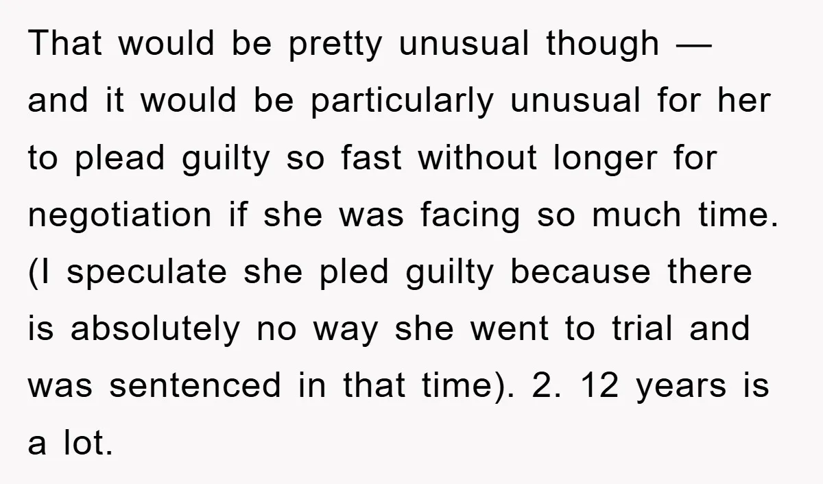 That would be pretty unusual though — and it would be particularly unusual for her to plead guilty so fast without longer for negotiation if she was facing so much...
