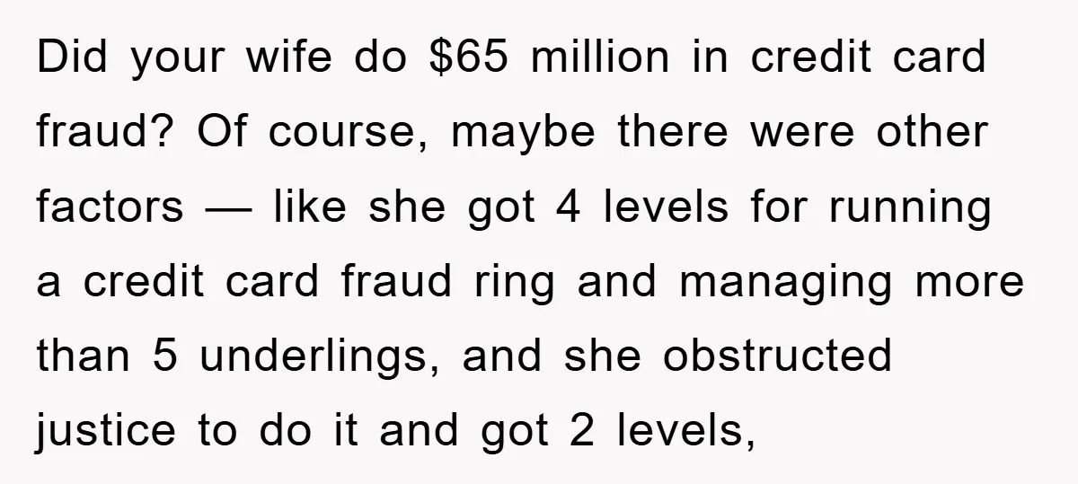 Did your wife do $65 million in credit card fraud? Of course, maybe there were other factors — like she got 4 levels for running a credit card fraud ring...