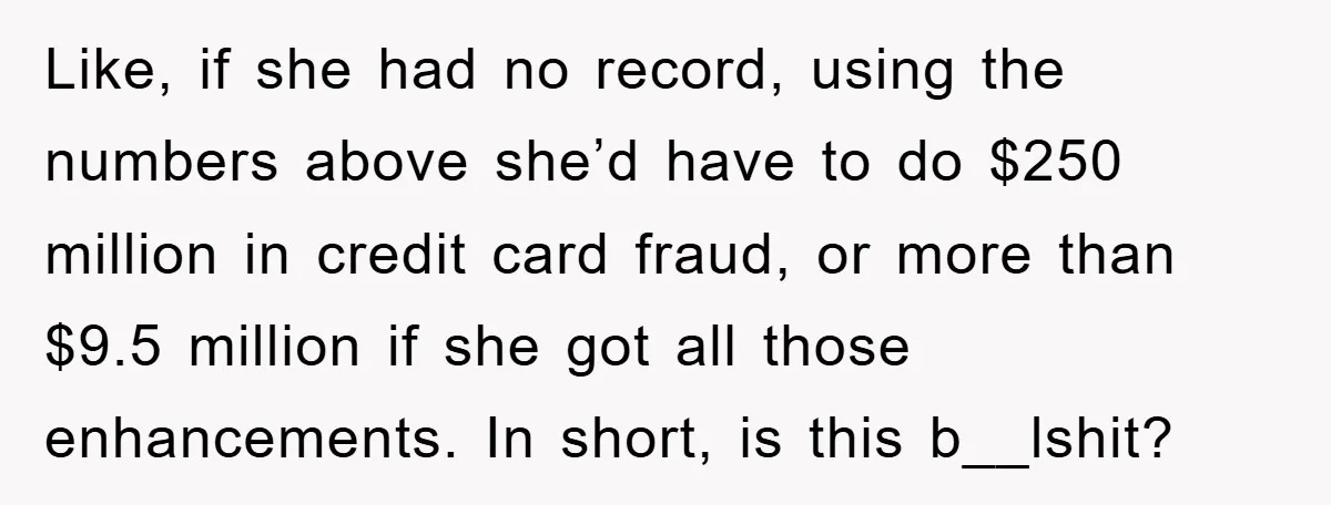 Like, if she had no record, using the numbers above she’d have to do $250 million in credit card fraud, or more than $9.5 million if she got all those...