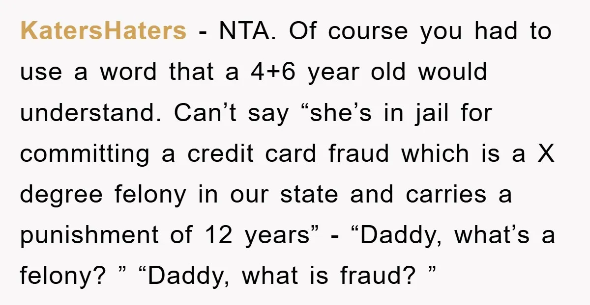 KatersHaters − NTA. Of course you had to use a word that a 4+6 year old would understand. Can’t say “she’s in jail for committing a credit card fraud which...