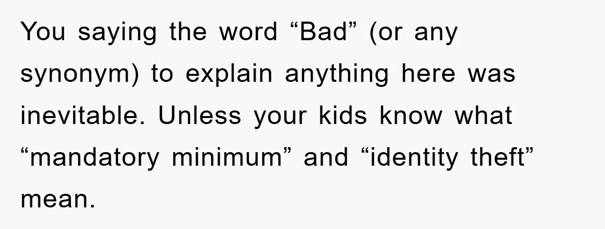 You saying the word “Bad” (or any synonym) to explain anything here was inevitable. Unless your kids know what “mandatory minimum” and “identity theft” mean.