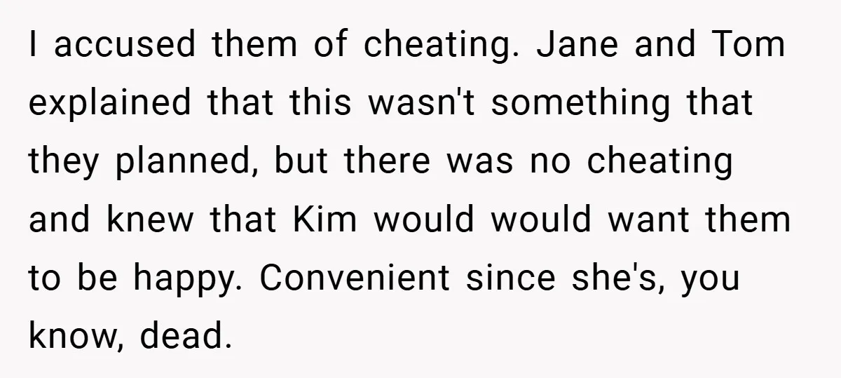 I accused them of cheating. Jane and Tom explained that this wasn't something that they planned, but there was no cheating and knew that Kim would would want them to...